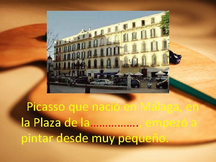 Picasso que nació en Málaga, en la Plaza de la……………. , empezó a pintar