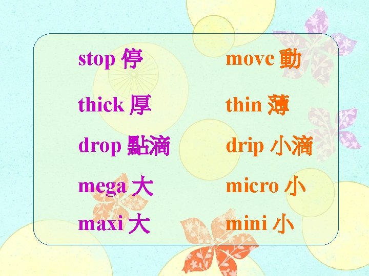 stop 停 move 動 thick 厚 thin 薄 drop 點滴 drip 小滴 mega 大