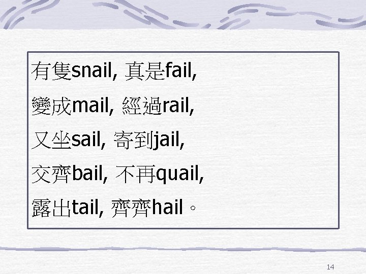 有隻snail, 真是fail, 變成mail, 經過rail, 又坐sail, 寄到jail, 交齊bail, 不再quail, 露出tail, 齊齊hail。 14 