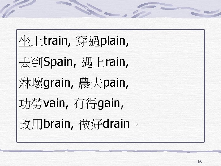 坐上train, 穿過plain, 去到Spain, 遇上rain, 淋壞grain, 農夫pain, 功勞vain, 冇得gain, 改用brain, 做好drain。 16 