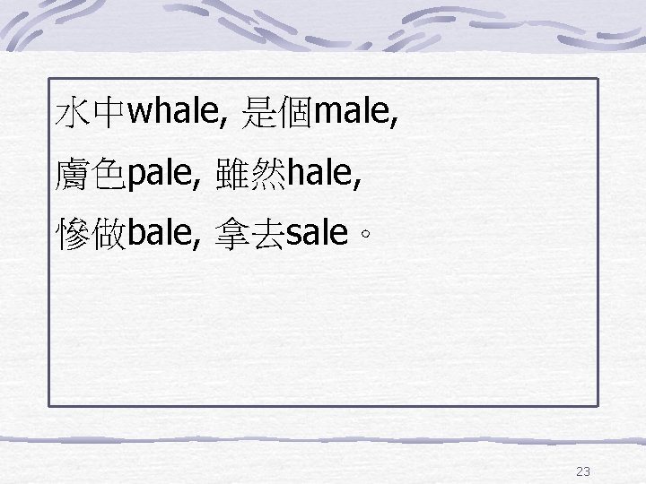 水中whale, 是個male, 膚色pale, 雖然hale, 慘做bale, 拿去sale。 23 