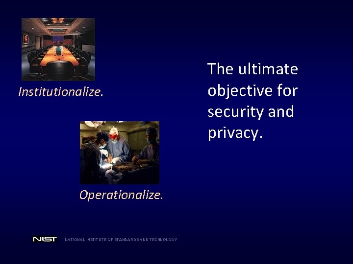 Institutionalize. Operationalize. NATIONAL INSTITUTE OF STANDARDS AND TECHNOLOGY The ultimate objective for security and
