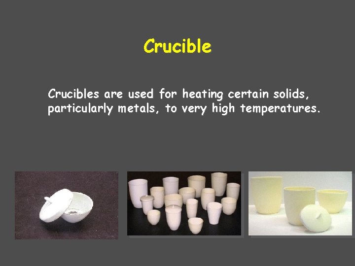 Crucibles are used for heating certain solids, particularly metals, to very high temperatures. 