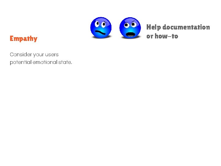 Empathy Consider your users potential emotional state. Help documentation or how-to 