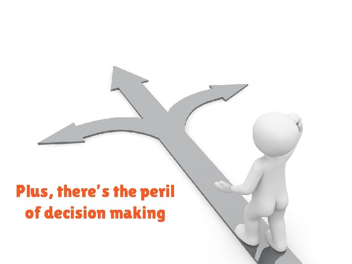 Plus, there’s the peril of decision making 