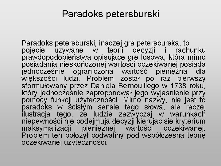 Paradoks petersburski, inaczej gra petersburska, to pojęcie używane w teorii decyzji i rachunku prawdopodobieństwa