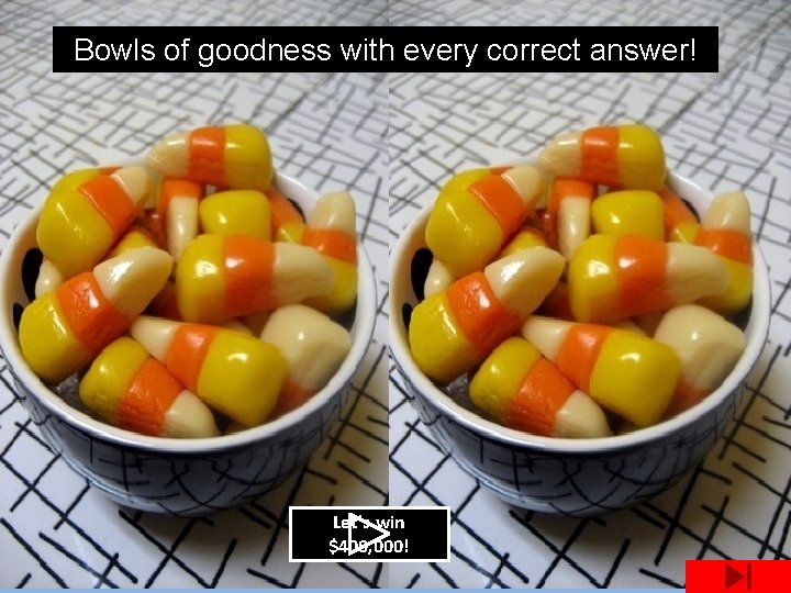 Bowls of goodness with every correct answer! Let’s win $400, 000! 