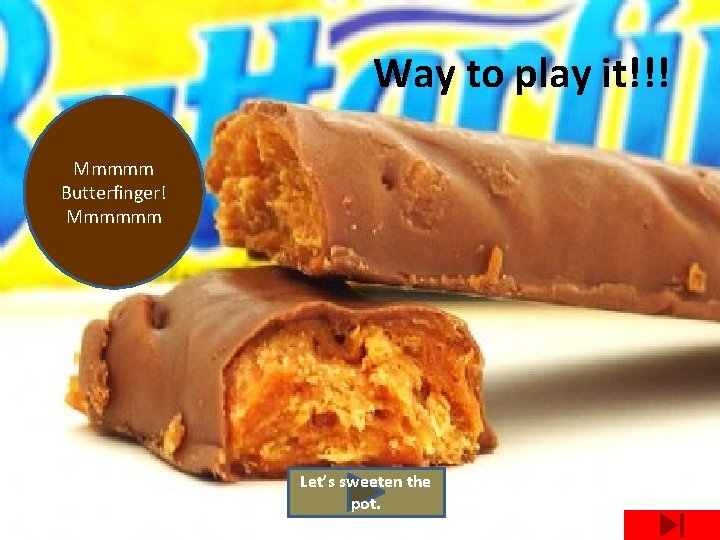 Way to play it!!! Mmmmm Butterfinger! Mmmmmm Let’s sweeten the pot. 