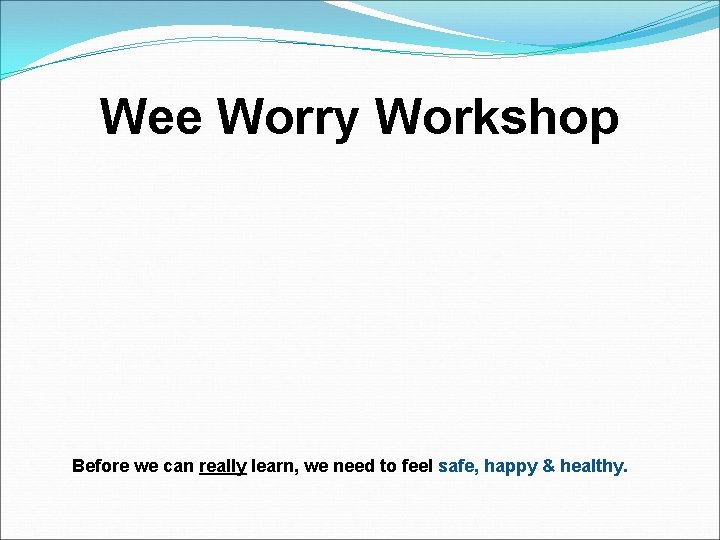 Wee Worry Workshop Before we can really learn, we need to feel safe, happy