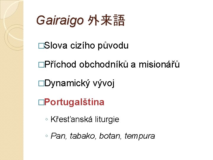 Gairaigo 外来語 �Slova cizího původu �Příchod obchodníků a misionářů �Dynamický vývoj �Portugalština ◦ Křesťanská