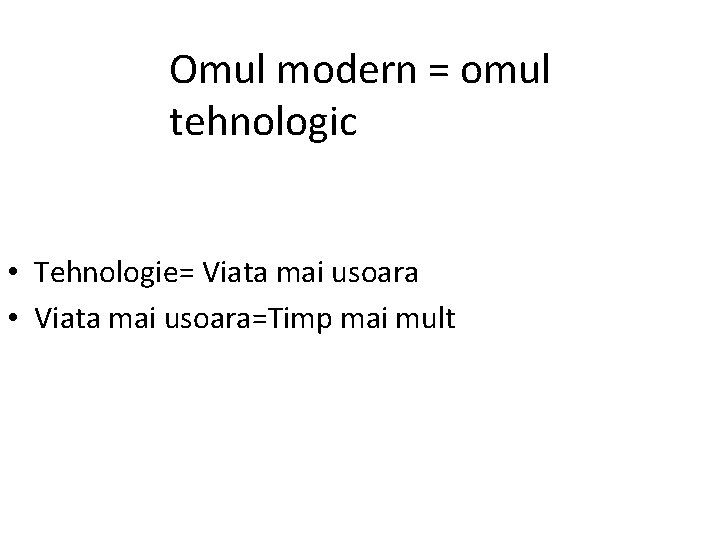 Omul modern = omul tehnologic • Tehnologie= Viata mai usoara • Viata mai usoara=Timp