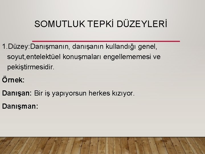 SOMUTLUK TEPKİ DÜZEYLERİ 1. Düzey: Danışmanın, danışanın kullandığı genel, soyut, entelektüel konuşmaları engellememesi ve