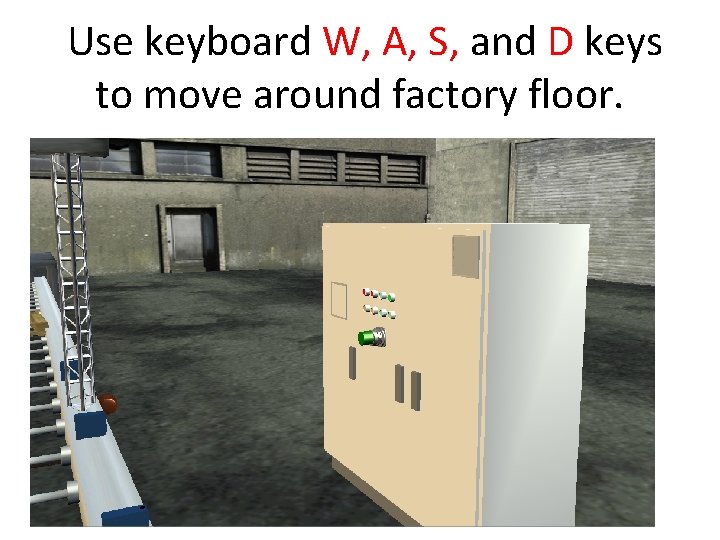 Use keyboard W, A, S, and D keys to move around factory floor. Use keyboard W, A, S, and D keys to move around factory floor.