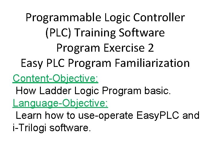Programmable Logic Controller (PLC) Training Software Program Exercise 2 Easy PLC Program Familiarization Content-Objective: Programmable Logic Controller (PLC) Training Software Program Exercise 2 Easy PLC Program Familiarization Content-Objective: