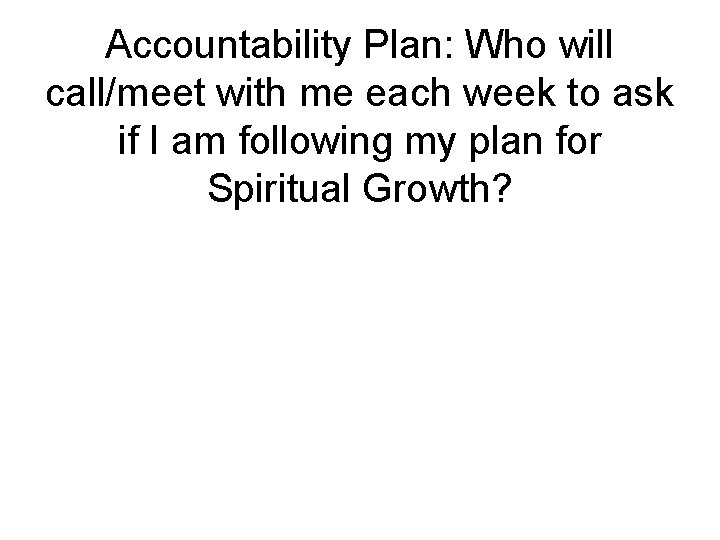 Accountability Plan: Who will call/meet with me each week to ask if I am