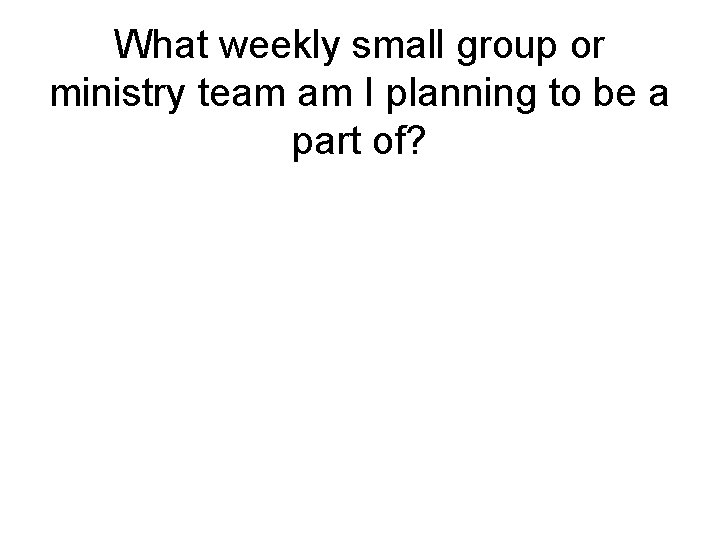 What weekly small group or ministry team am I planning to be a part