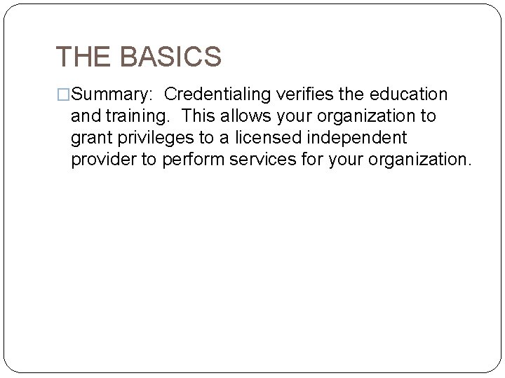 THE BASICS �Summary: Credentialing verifies the education and training. This allows your organization to