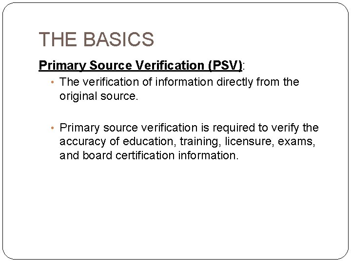 THE BASICS Primary Source Verification (PSV): • The verification of information directly from the
