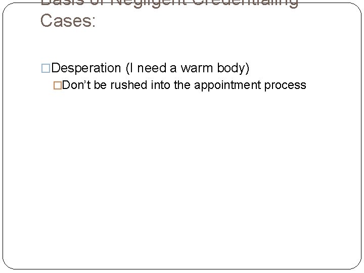 Basis of Negligent Credentialing Cases: �Desperation (I need a warm body) �Don’t be rushed
