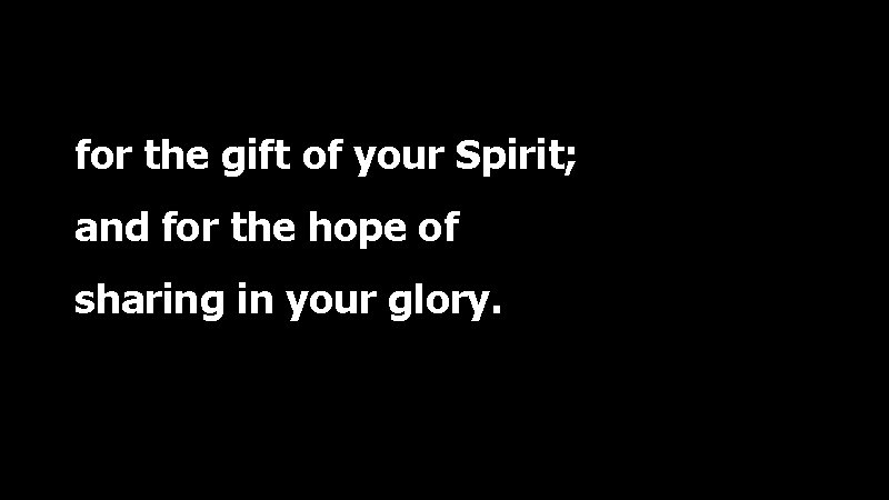 for the gift of your Spirit; and for the hope of sharing in your