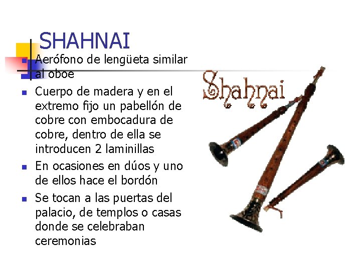 SHAHNAI n n Aerófono de lengüeta similar al oboe Cuerpo de madera y en