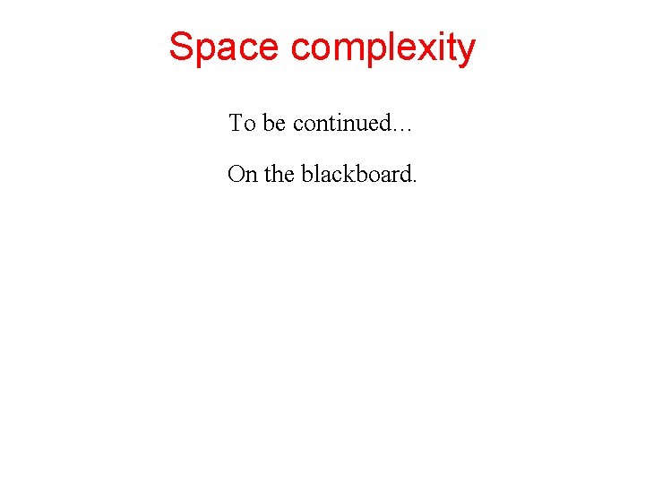 Space complexity To be continued… On the blackboard. 