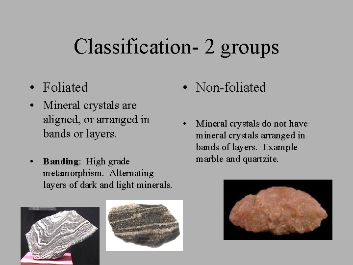 Classification- 2 groups • Foliated • Mineral crystals are aligned, or arranged in bands Classification- 2 groups • Foliated • Mineral crystals are aligned, or arranged in bands