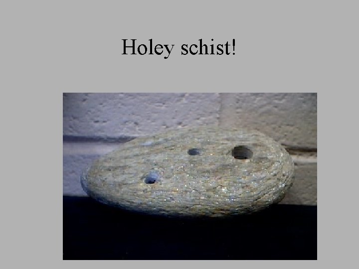Holey schist! Holey schist!