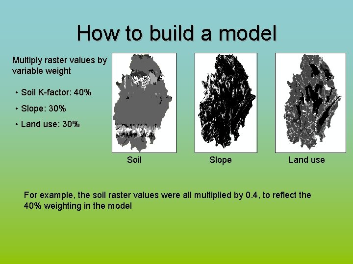 How to build a model Multiply raster values by variable weight • Soil K-factor: