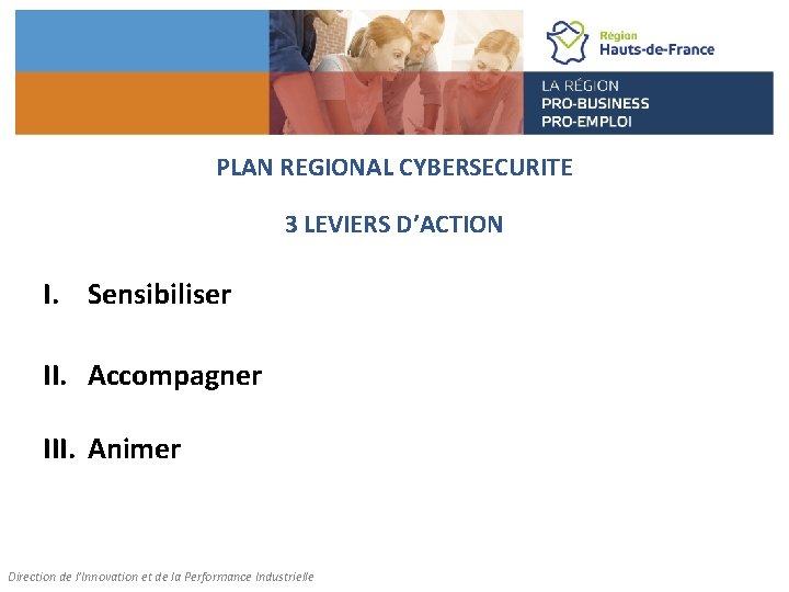 PLAN REGIONAL CYBERSECURITE 3 LEVIERS D’ACTION I. Sensibiliser II. Accompagner III. Animer Direction de