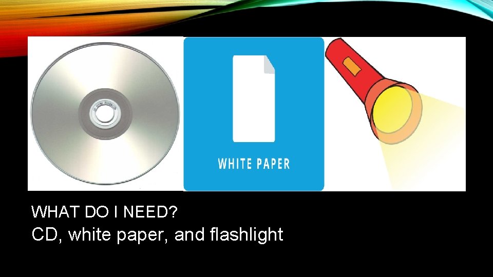 WHAT DO I NEED? CD, white paper, and flashlight 