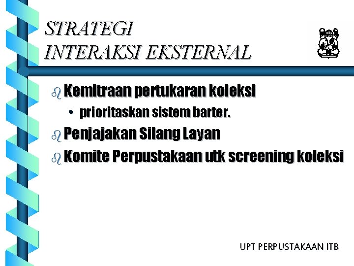 STRATEGI INTERAKSI EKSTERNAL b Kemitraan pertukaran koleksi • prioritaskan sistem barter. b Penjajakan Silang