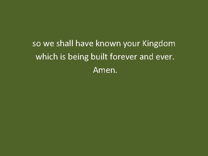 so we shall have known your Kingdom which is being built forever and ever.