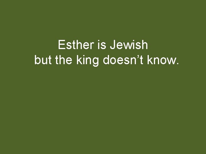 Esther is Jewish but the king doesn’t know. 