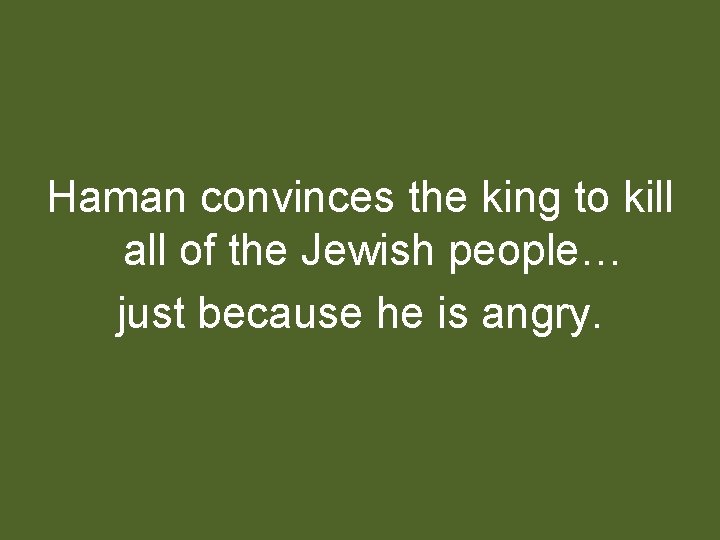 Haman convinces the king to kill all of the Jewish people… just because he