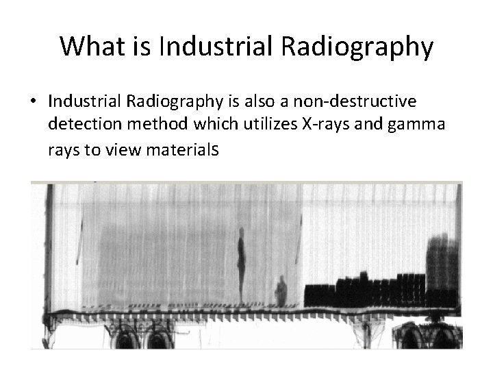 What is Industrial Radiography • Industrial Radiography is also a non-destructive detection method which