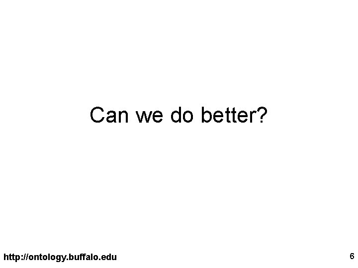 Can we do better? http: //ontology. buffalo. edu 6 