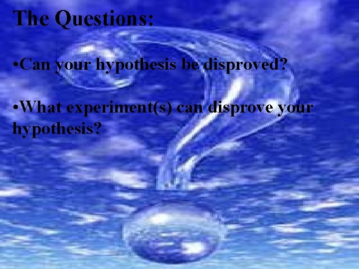 The Questions: • Can your hypothesis be disproved? • What experiment(s) can disprove your