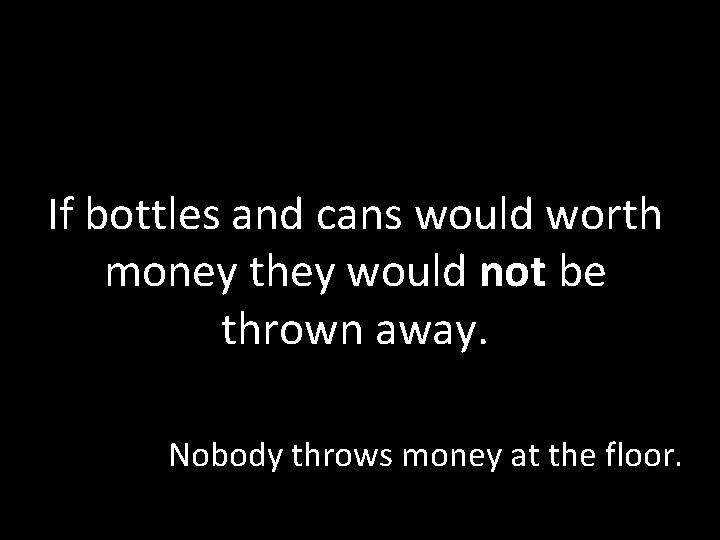 If bottles and cans would worth money they would not be thrown away. Nobody