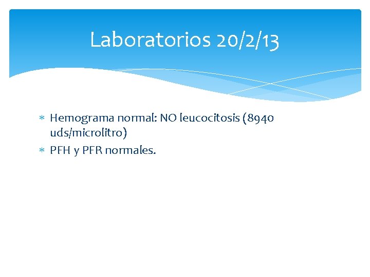Laboratorios 20/2/13 Hemograma normal: NO leucocitosis (8940 uds/microlitro) PFH y PFR normales. 