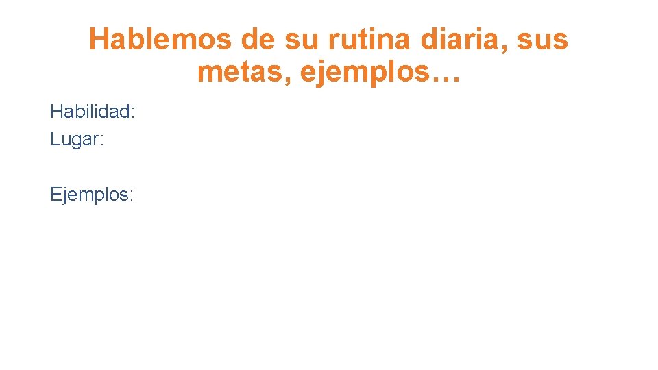 Hablemos de su rutina diaria, sus metas, ejemplos… Habilidad: Lugar: Ejemplos: 