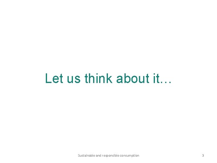 Let us think about it… Sustainable and responsible consumption 3 