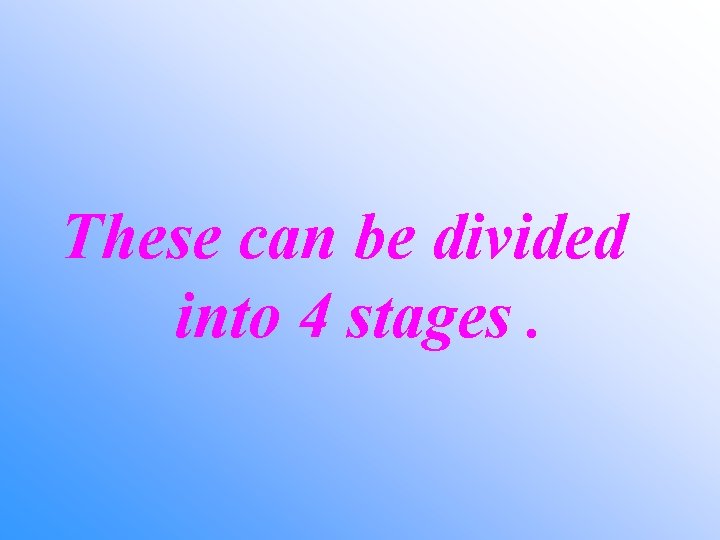 These can be divided into 4 stages. 