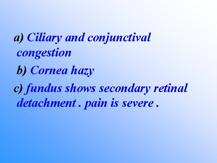 a) Ciliary and conjunctival congestion b) Cornea hazy c) fundus shows secondary retinal detachment.