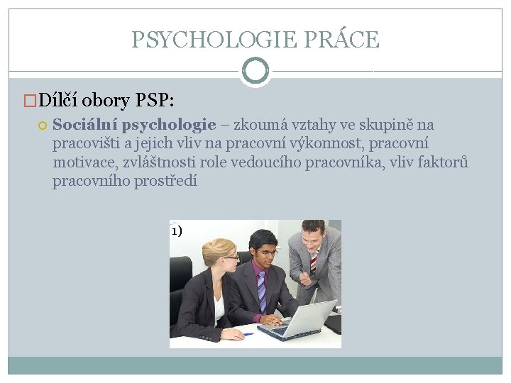 PSYCHOLOGIE PRÁCE �Dílčí obory PSP: Sociální psychologie – zkoumá vztahy ve skupině na pracovišti