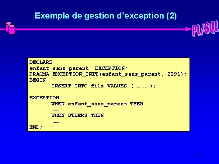 Exemple de gestion d’exception (2) DECLARE enfant_sans_parent EXCEPTION; PRAGMA EXCEPTION_INIT(enfant_sans_parent, -2291); BEGIN INSERT INTO