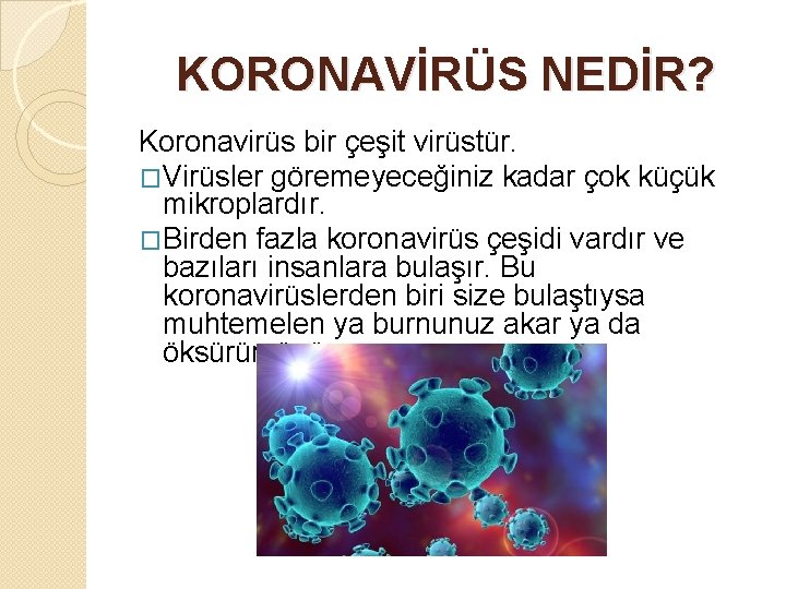 KORONAVİRÜS NEDİR? Koronavirüs bir çeşit virüstür. �Virüsler göremeyeceğiniz kadar çok küçük mikroplardır. �Birden fazla