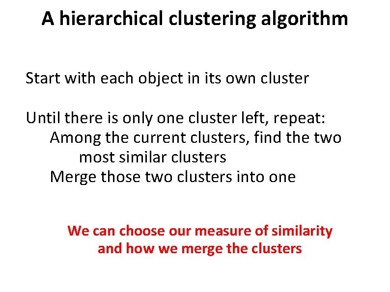 A hierarchical clustering algorithm Start with each object in its own cluster Until there