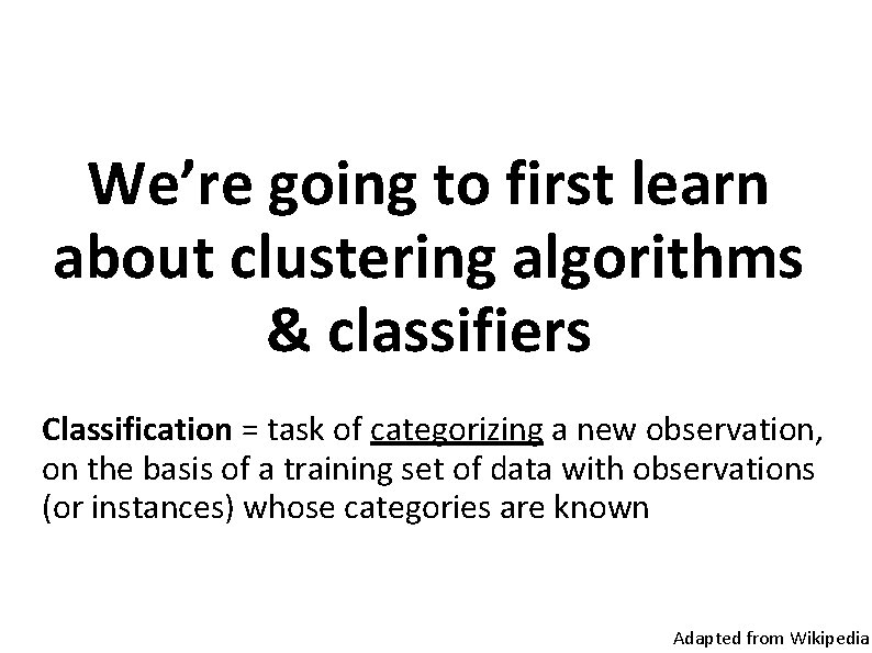 We’re going to first learn about clustering algorithms & classifiers Classification = task of