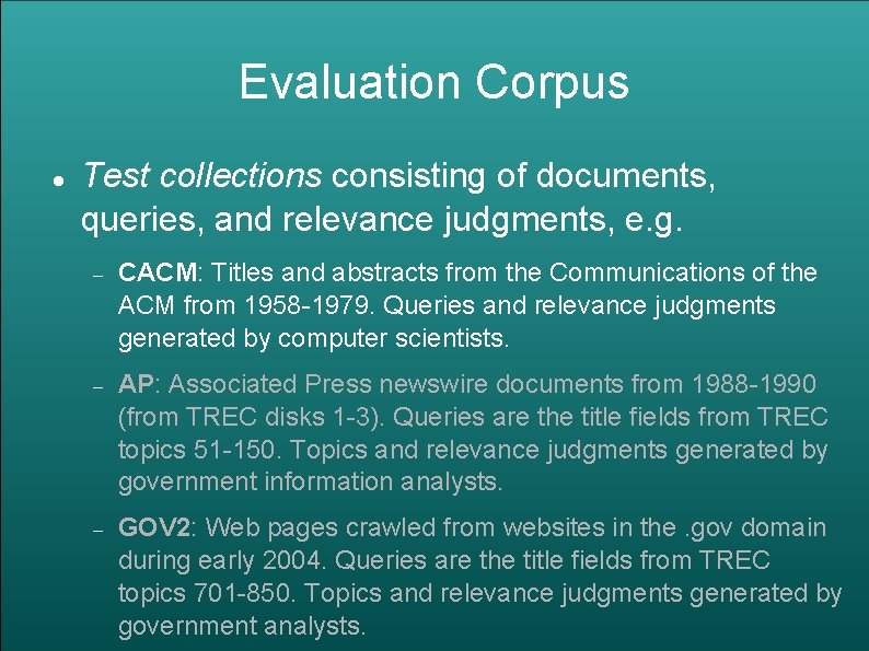 Evaluation Corpus Test collections consisting of documents, queries, and relevance judgments, e. g. CACM: